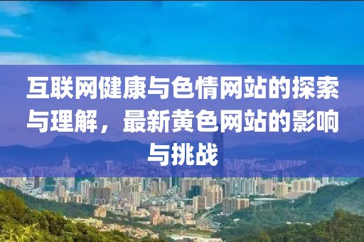 互联网健康与色情网站的探索与理解，最新黄色网站的影响与挑战