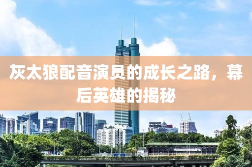 灰太狼配音演员的成长之路，幕后英雄的揭秘