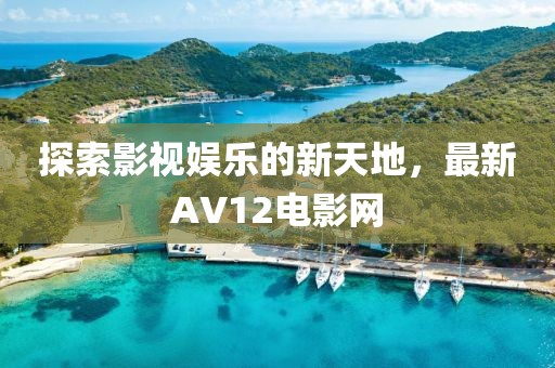 探索影视娱乐的新天地，最新AV12电影网