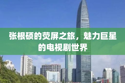 张根硕的荧屏之旅，魅力巨星的电视剧世界