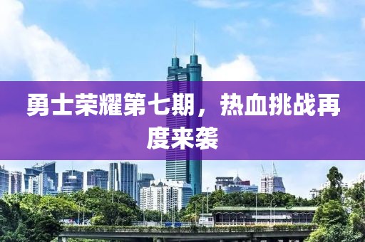 勇士荣耀第七期，热血挑战再度来袭