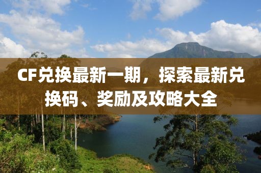 CF兑换最新一期，探索最新兑换码、奖励及攻略大全