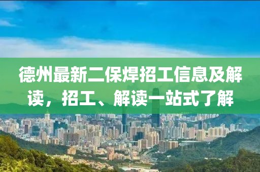 德州最新二保焊招工信息及解读，招工、解读一站式了解