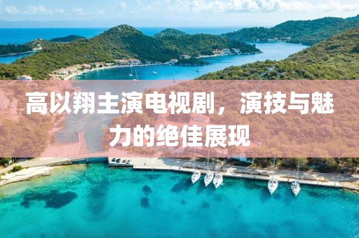 高以翔主演电视剧，演技与魅力的绝佳展现
