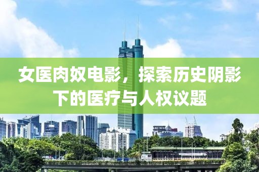 女医肉奴电影，探索历史阴影下的医疗与人权议题