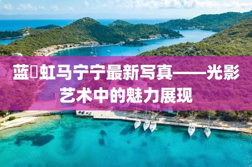 蓝祎虹马宁宁最新写真——光影艺术中的魅力展现