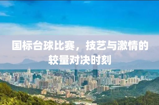 国标台球比赛，技艺与激情的较量对决时刻