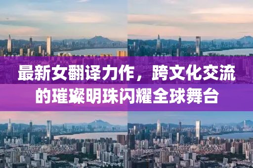 最新女翻译力作，跨文化交流的璀璨明珠闪耀全球舞台