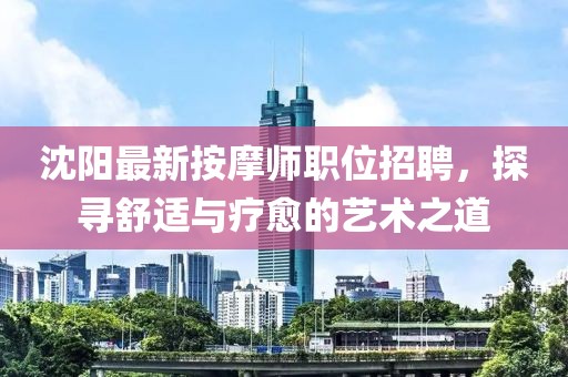 沈阳最新按摩师职位招聘，探寻舒适与疗愈的艺术之道