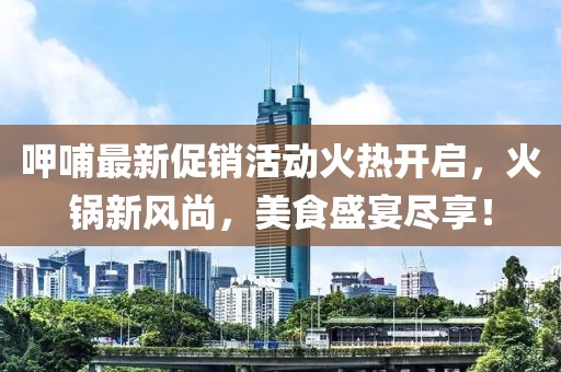 呷哺最新促销活动火热开启，火锅新风尚，美食盛宴尽享！