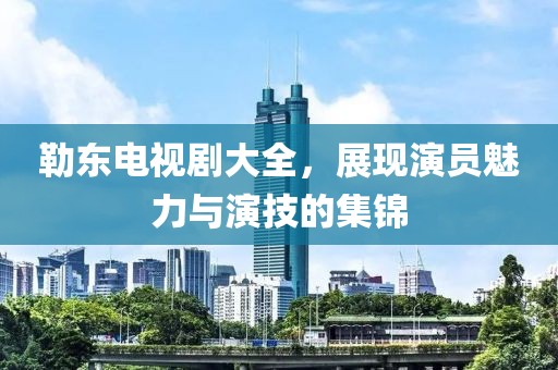 勒东电视剧大全，展现演员魅力与演技的集锦