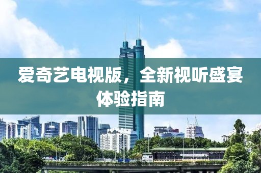 爱奇艺电视版，全新视听盛宴体验指南