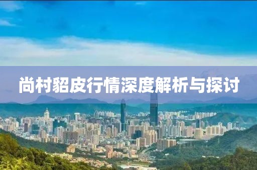 尚村貂皮行情深度解析与探讨