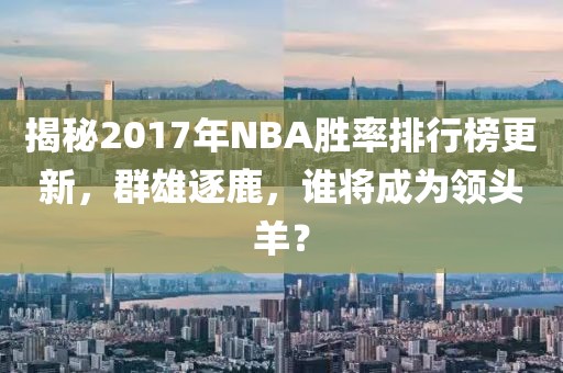 揭秘2017年NBA胜率排行榜更新，群雄逐鹿，谁将成为领头羊？