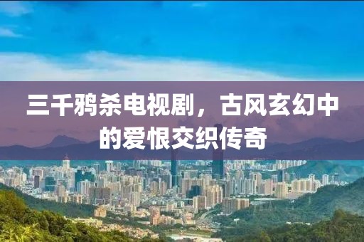 三千鸦杀电视剧，古风玄幻中的爱恨交织传奇