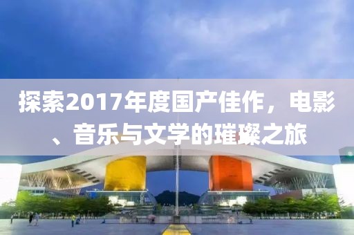探索2017年度国产佳作，电影、音乐与文学的璀璨之旅
