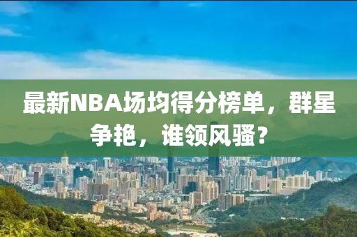 最新NBA场均得分榜单，群星争艳，谁领风骚？
