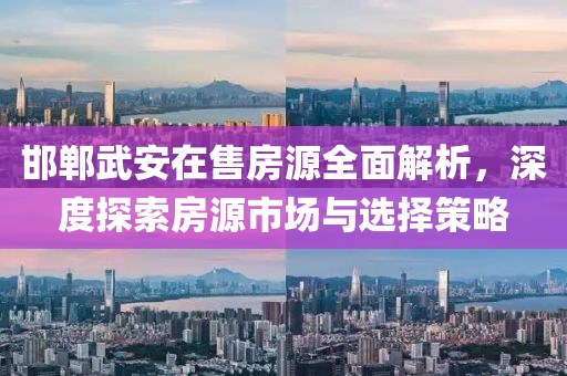邯郸武安在售房源全面解析，深度探索房源市场与选择策略