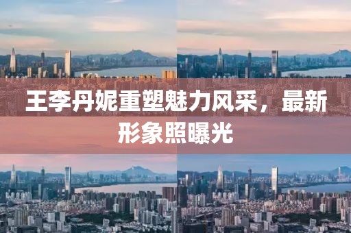 王李丹妮重塑魅力风采，最新形象照曝光