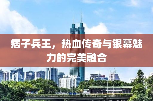 痞子兵王，热血传奇与银幕魅力的完美融合