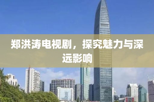 郑洪涛电视剧，探究魅力与深远影响