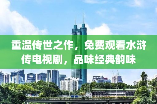 重温传世之作，免费观看水浒传电视剧，品味经典韵味