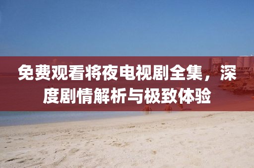 免费观看将夜电视剧全集，深度剧情解析与极致体验