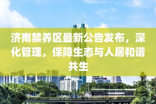 济南禁养区最新公告发布，深化管理，保障生态与人居和谐共生