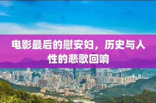 电影最后的慰安妇，历史与人性的悲歌回响