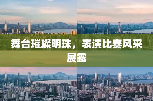 舞台璀璨明珠，表演比赛风采展露