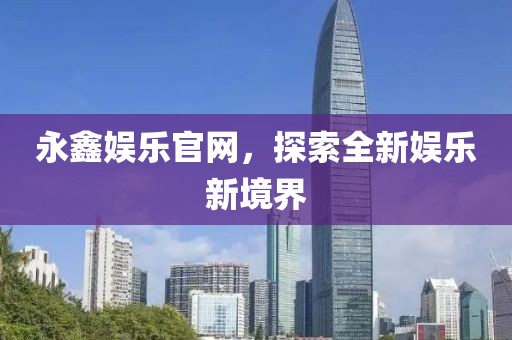 永鑫娱乐官网，探索全新娱乐新境界