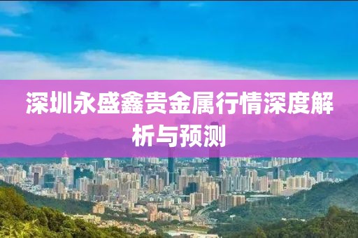 深圳永盛鑫贵金属行情深度解析与预测