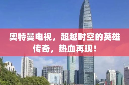 奥特曼电视，超越时空的英雄传奇，热血再现！