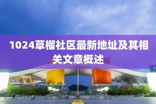 1024草榴社区最新地址及其相关文章概述