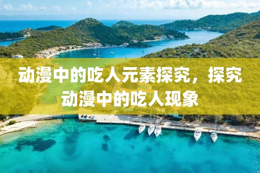 动漫中的吃人元素探究，探究动漫中的吃人现象
