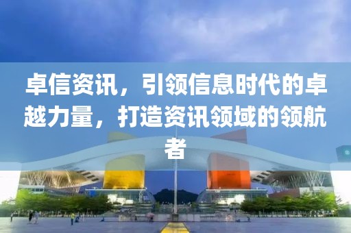 卓信资讯，引领信息时代的卓越力量，打造资讯领域的领航者
