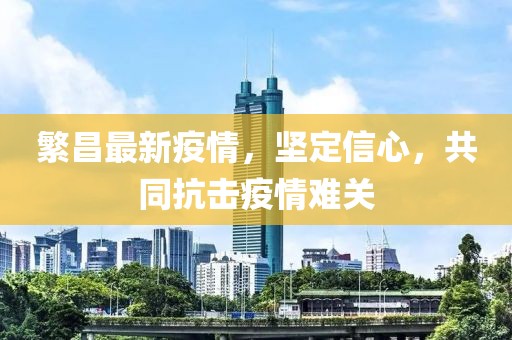 繁昌最新疫情，坚定信心，共同抗击疫情难关