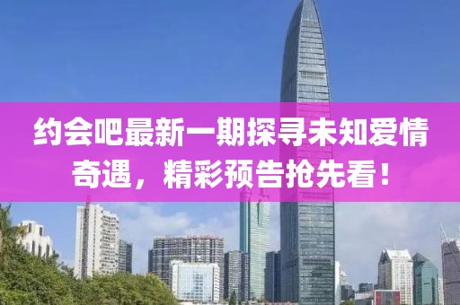 约会吧最新一期探寻未知爱情奇遇，精彩预告抢先看！