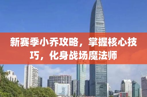 新赛季小乔攻略，掌握核心技巧，化身战场魔法师
