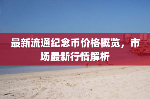 最新流通纪念币价格概览，市场最新行情解析