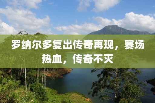 罗纳尔多复出传奇再现，赛场热血，传奇不灭