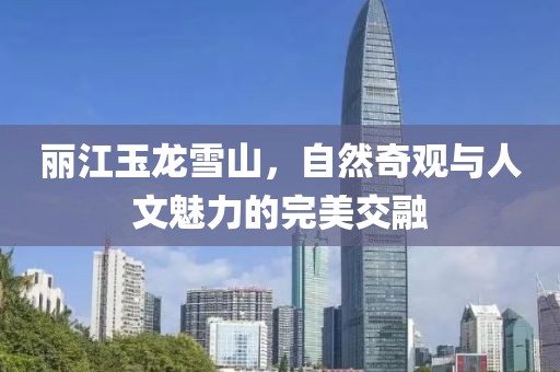 丽江玉龙雪山，自然奇观与人文魅力的完美交融