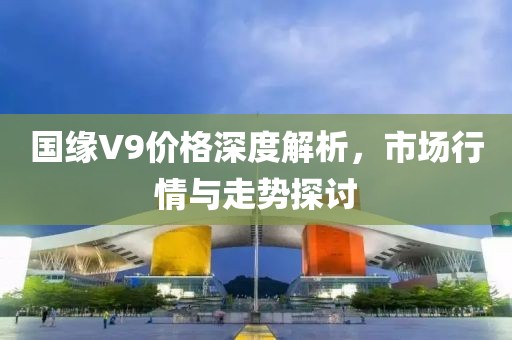 国缘V9价格深度解析，市场行情与走势探讨