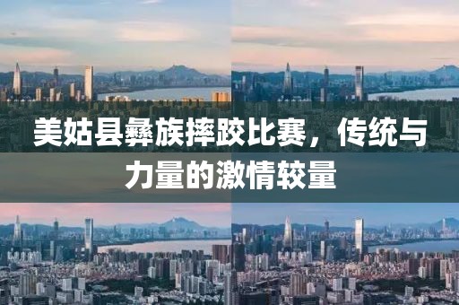 美姑县彝族摔跤比赛，传统与力量的激情较量