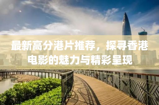 最新高分港片推荐，探寻香港电影的魅力与精彩呈现