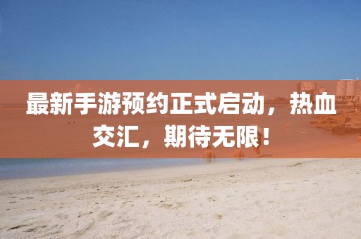 最新手游预约正式启动，热血交汇，期待无限！