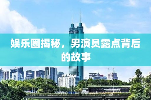 娱乐圈揭秘，男演员露点背后的故事