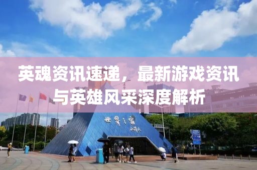 英魂资讯速递，最新游戏资讯与英雄风采深度解析
