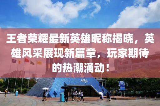 王者荣耀最新英雄昵称揭晓，英雄风采展现新篇章，玩家期待的热潮涌动！