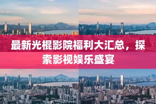 最新光棍影院福利大汇总，探索影视娱乐盛宴
